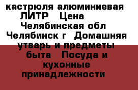  кастрюля алюминиевая 40 ЛИТР › Цена ­ 1 500 - Челябинская обл., Челябинск г. Домашняя утварь и предметы быта » Посуда и кухонные принадлежности   